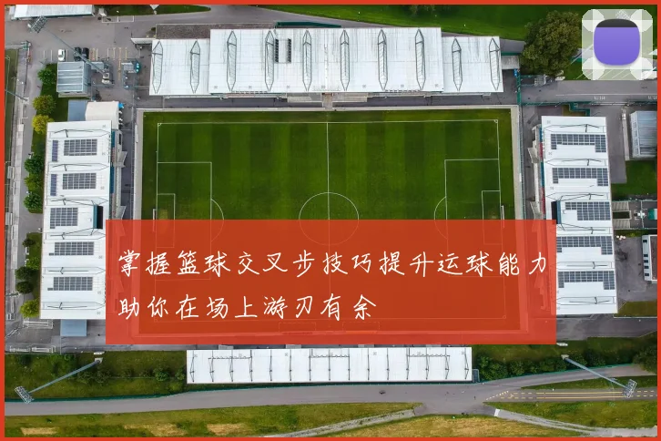 掌握篮球交叉步技巧提升运球能力助你在场上游刃有余