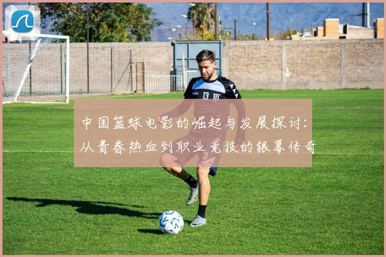 中国篮球电影的崛起与发展探讨：从青春热血到职业竞技的银幕传奇