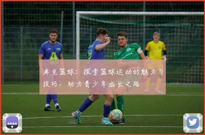库克篮球：探索篮球运动的魅力与技巧，助力青少年成长之路