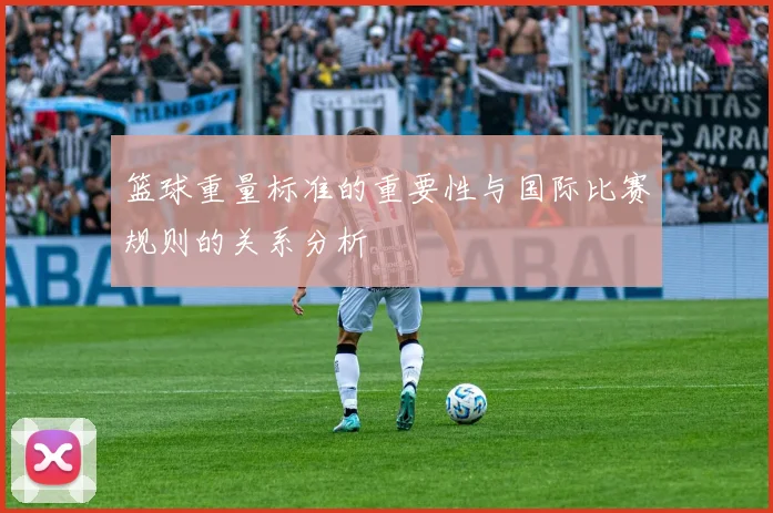 篮球重量标准的重要性与国际比赛规则的关系分析