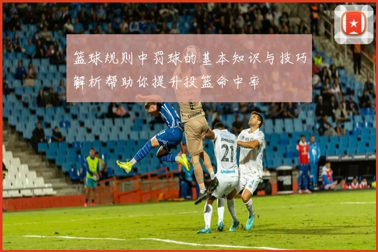 篮球规则中罚球的基本知识与技巧解析帮助你提升投篮命中率