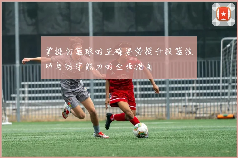 掌握打篮球的正确姿势提升投篮技巧与防守能力的全面指南